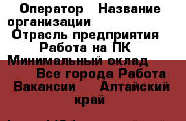 Оператор › Название организации ­ Dimond Style › Отрасль предприятия ­ Работа на ПК › Минимальный оклад ­ 16 000 - Все города Работа » Вакансии   . Алтайский край